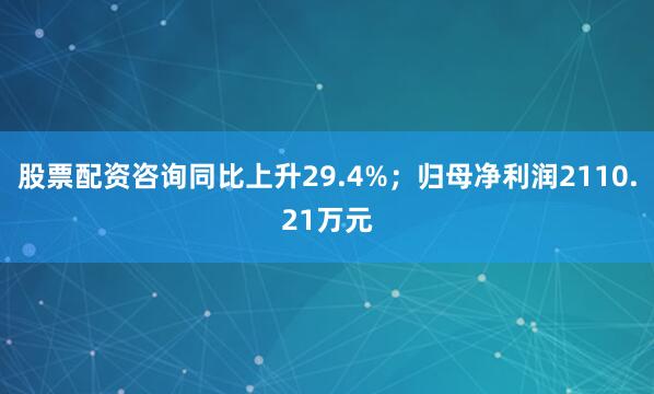 股票配资咨询同比上升29.4%；归母净利润2110.21万元
