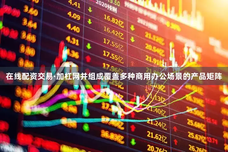 在线配资交易·加杠网并组成覆盖多种商用办公场景的产品矩阵