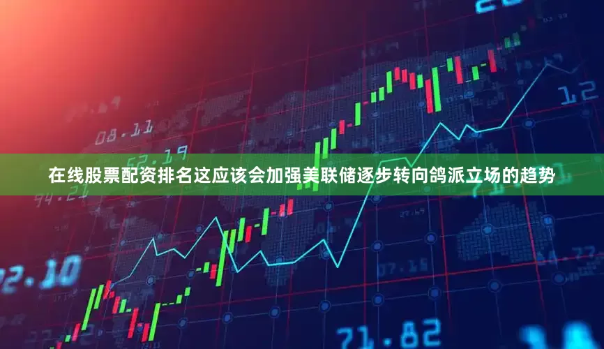 在线股票配资排名这应该会加强美联储逐步转向鸽派立场的趋势