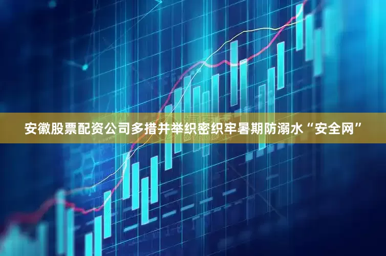 安徽股票配资公司多措并举织密织牢暑期防溺水“安全网”