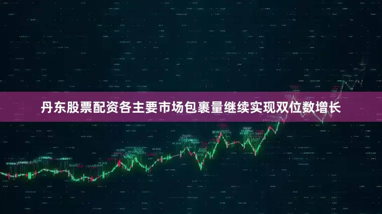 丹东股票配资各主要市场包裹量继续实现双位数增长