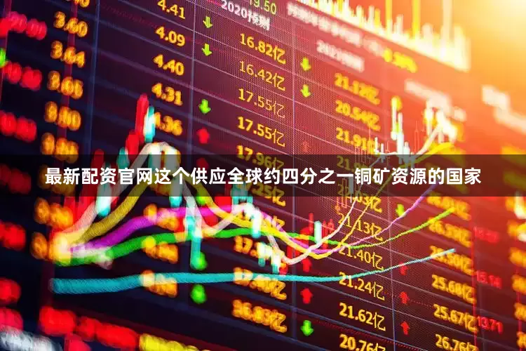 最新配资官网这个供应全球约四分之一铜矿资源的国家