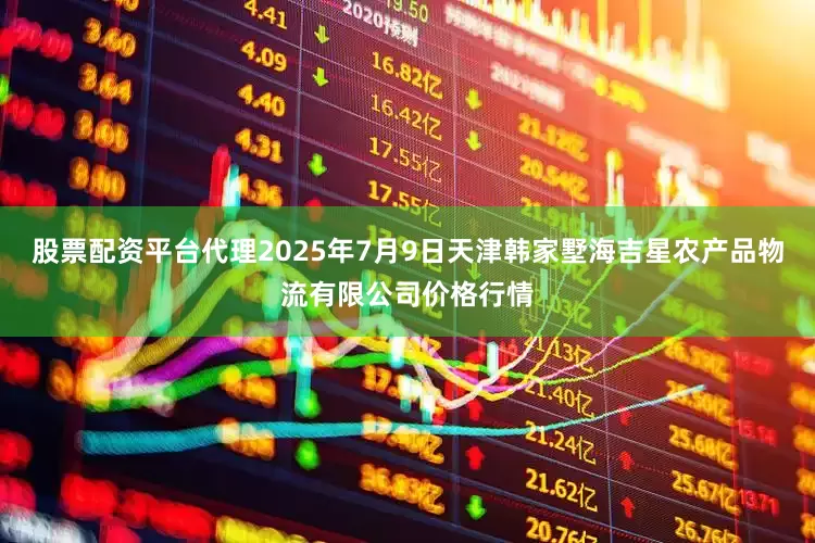 股票配资平台代理2025年7月9日天津韩家墅海吉星农产品物流有限公司价格行情