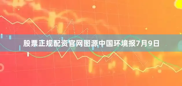 股票正规配资官网图源中国环境报　　7月9日