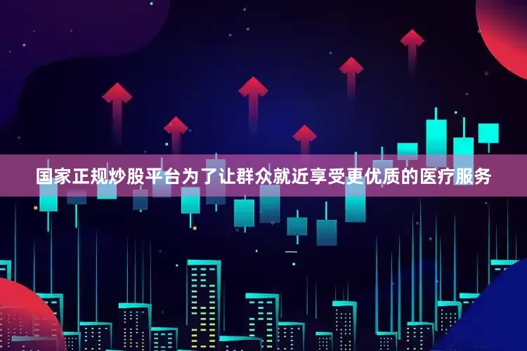 国家正规炒股平台为了让群众就近享受更优质的医疗服务
