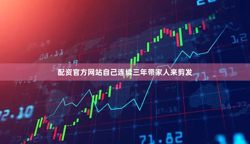 配资官方网站自己连续三年带家人来剪发