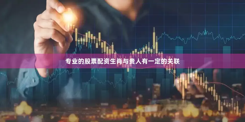 专业的股票配资生肖与贵人有一定的关联