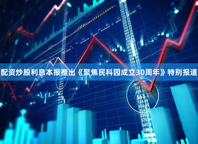 配资炒股利息本报推出《聚焦民科园成立30周年》特别报道