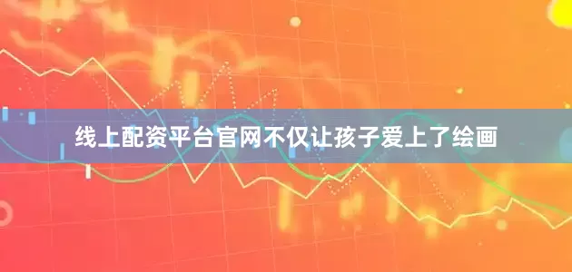 线上配资平台官网不仅让孩子爱上了绘画