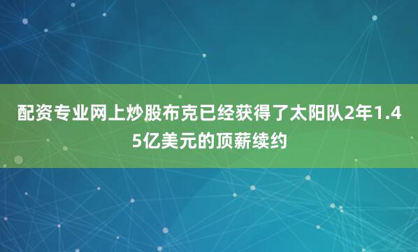 配资专业网上炒股布克已经获得了太阳队2年1.45亿美元的顶薪续约