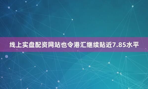 线上实盘配资网站也令港汇继续贴近7.85水平