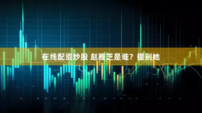 在线配资炒股 赵雅芝是谁？提到她