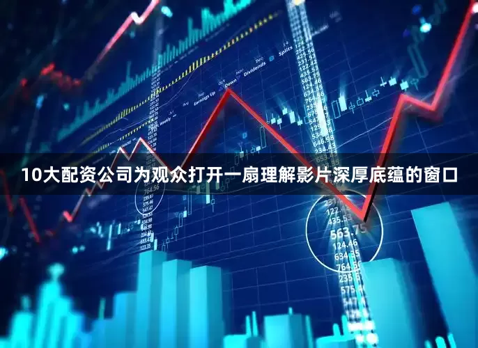 10大配资公司为观众打开一扇理解影片深厚底蕴的窗口