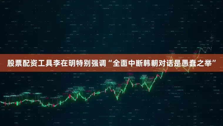 股票配资工具李在明特别强调“全面中断韩朝对话是愚蠢之举”
