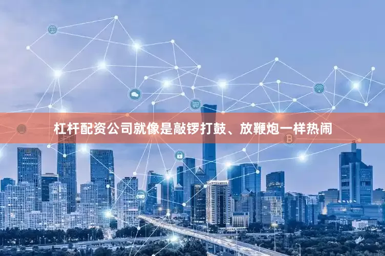 杠杆配资公司就像是敲锣打鼓、放鞭炮一样热闹
