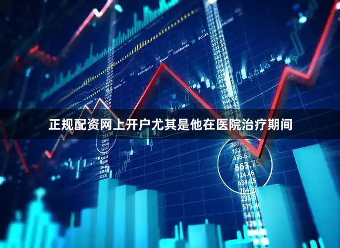 正规配资网上开户尤其是他在医院治疗期间