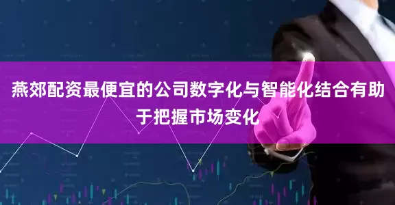燕郊配资最便宜的公司数字化与智能化结合有助于把握市场变化