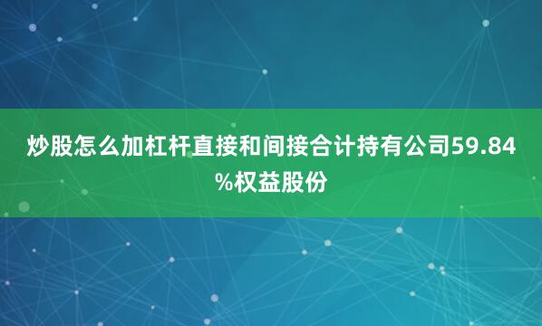 炒股怎么加杠杆直接和间接合计持有公司59.84%权益股份