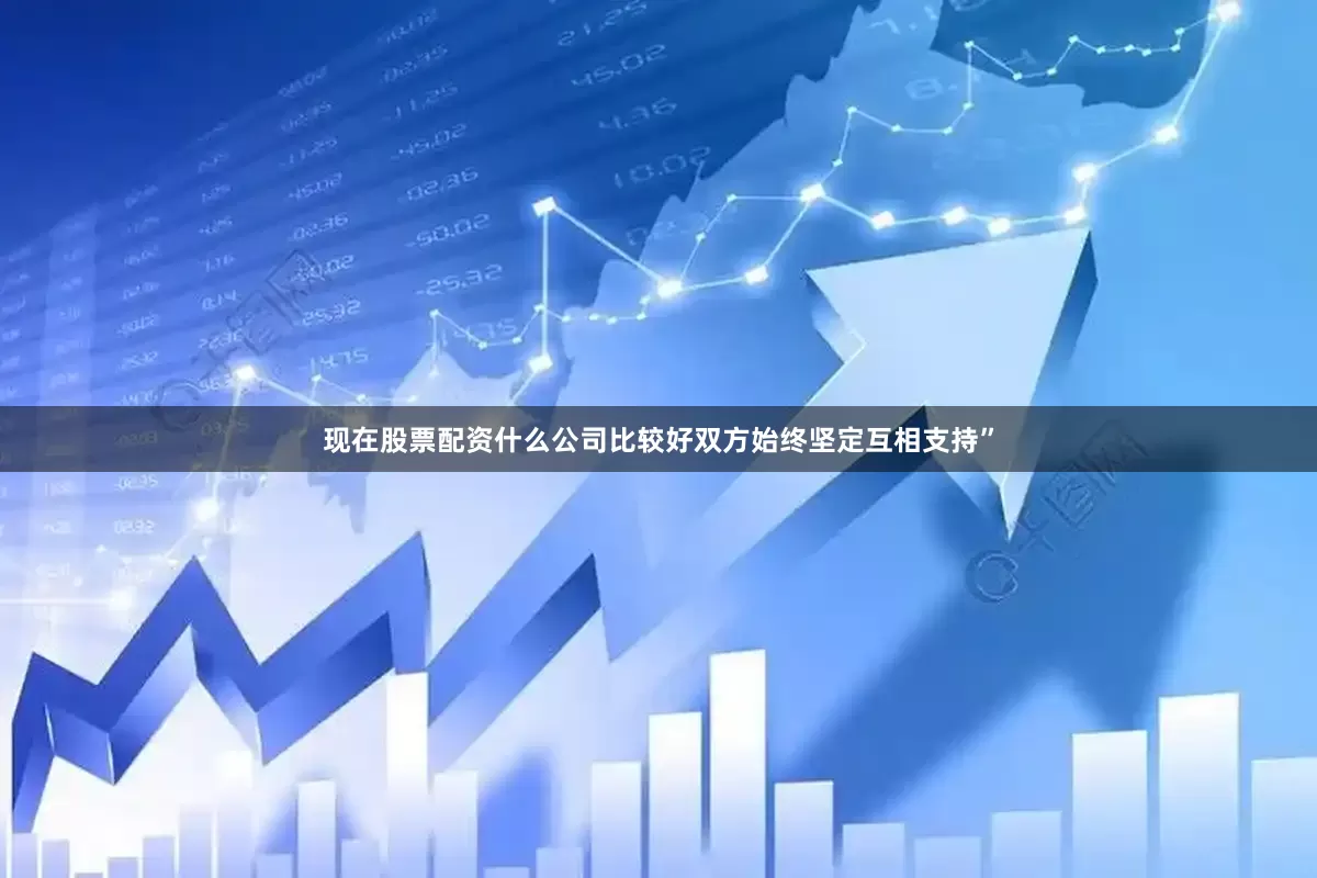 现在股票配资什么公司比较好双方始终坚定互相支持”