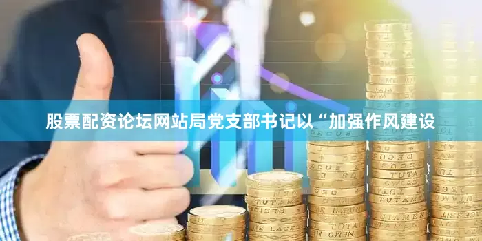 股票配资论坛网站局党支部书记以“加强作风建设