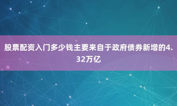 股票配资入门多少钱主要来自于政府债券新增的4.32万亿