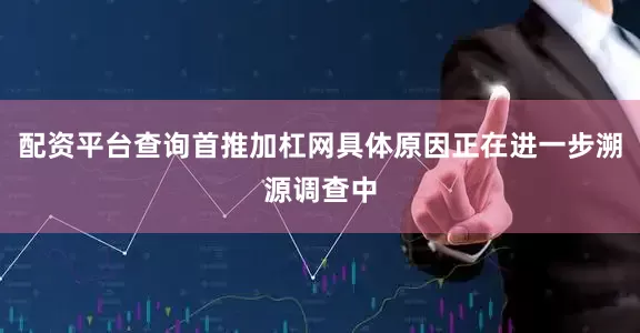配资平台查询首推加杠网具体原因正在进一步溯源调查中