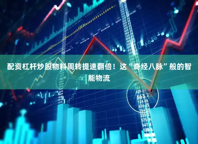配资杠杆炒股物料周转提速翻倍！这“奇经八脉”般的智能物流