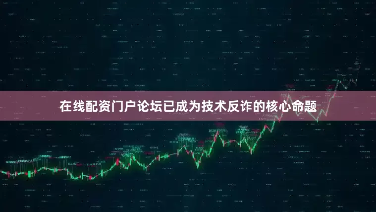 在线配资门户论坛已成为技术反诈的核心命题