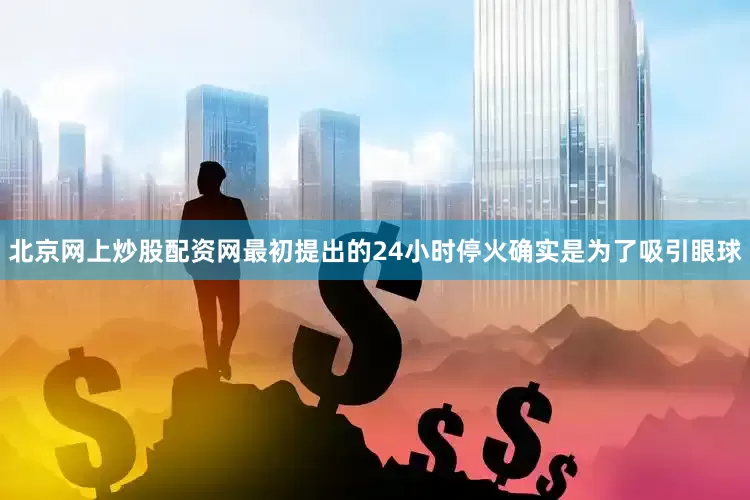 北京网上炒股配资网最初提出的24小时停火确实是为了吸引眼球