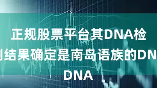 正规股票平台其DNA检测结果确定是南岛语族的DNA
