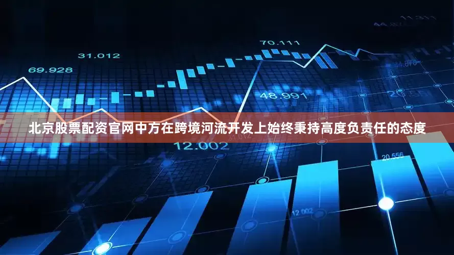 北京股票配资官网中方在跨境河流开发上始终秉持高度负责任的态度