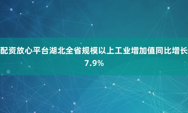 配资放心平台湖北全省规模以上工业增加值同比增长7.9%