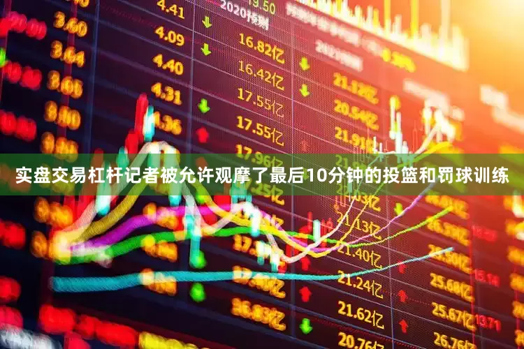 实盘交易杠杆记者被允许观摩了最后10分钟的投篮和罚球训练