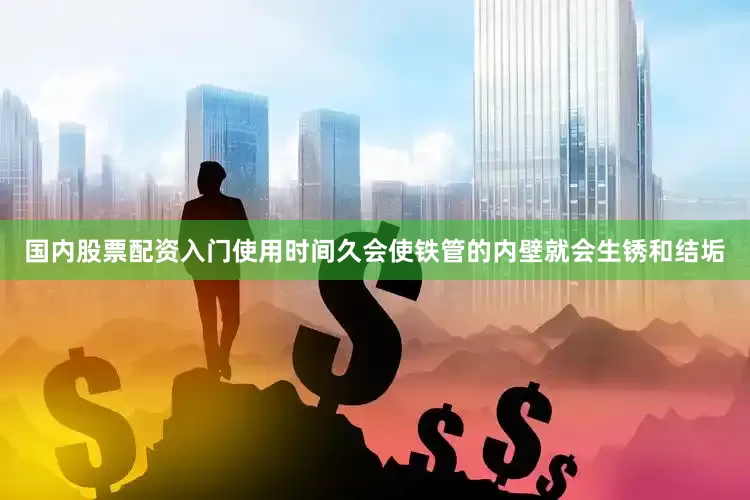 国内股票配资入门使用时间久会使铁管的内壁就会生锈和结垢