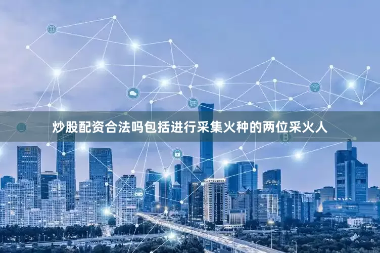 炒股配资合法吗包括进行采集火种的两位采火人