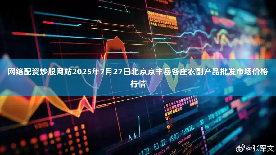 网络配资炒股网站2025年7月27日北京京丰岳各庄农副产品批发市场价格行情