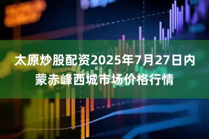 太原炒股配资2025年7月27日内蒙赤峰西城市场价格行情