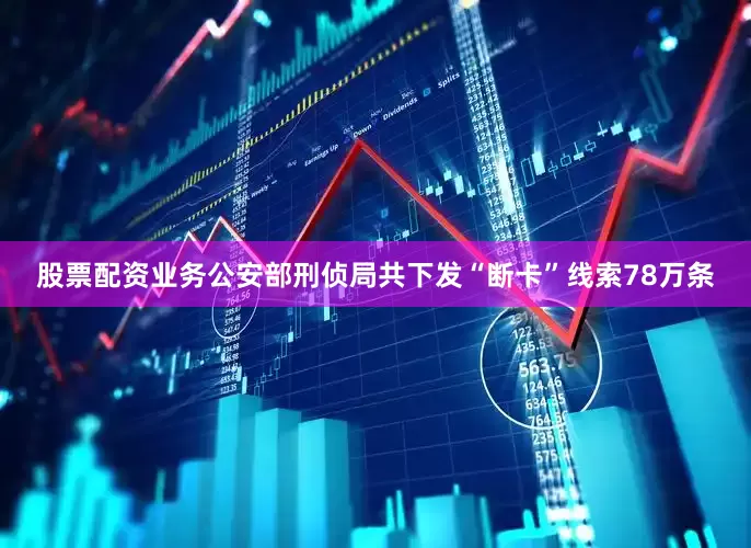 股票配资业务公安部刑侦局共下发“断卡”线索78万条