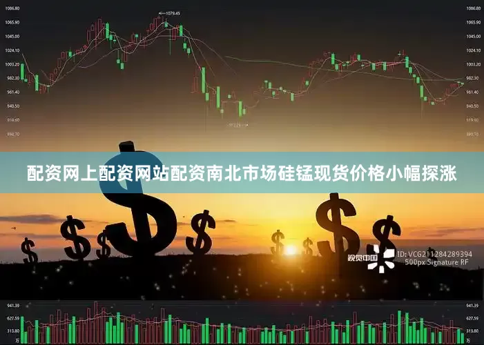 配资网上配资网站配资南北市场硅锰现货价格小幅探涨