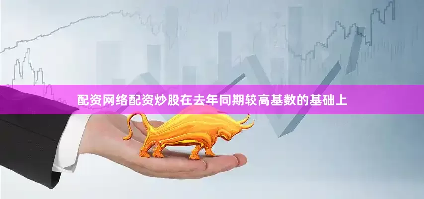 配资网络配资炒股在去年同期较高基数的基础上