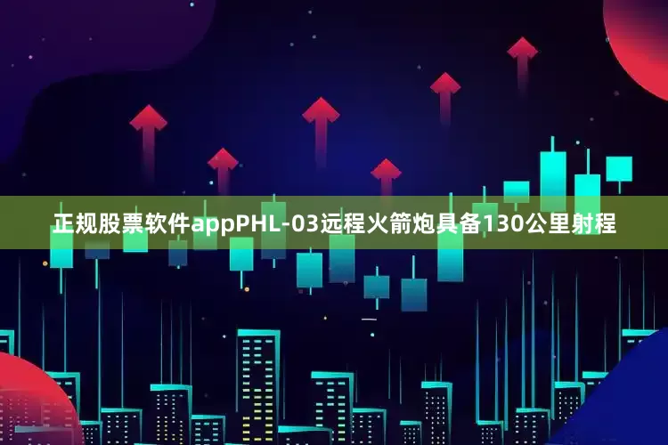 正规股票软件appPHL-03远程火箭炮具备130公里射程