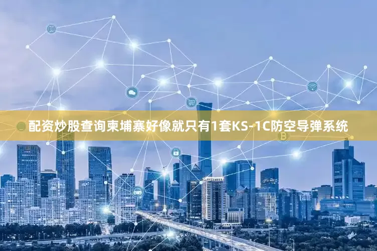 配资炒股查询柬埔寨好像就只有1套KS-1C防空导弹系统