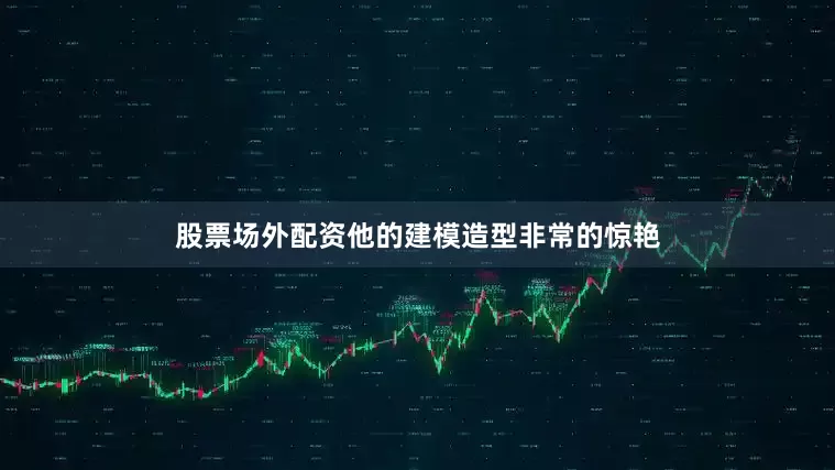股票场外配资他的建模造型非常的惊艳
