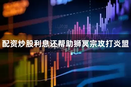 配资炒股利息还帮助狮冥宗攻打炎盟