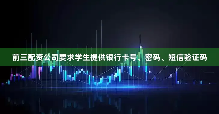 前三配资公司要求学生提供银行卡号、密码、短信验证码
