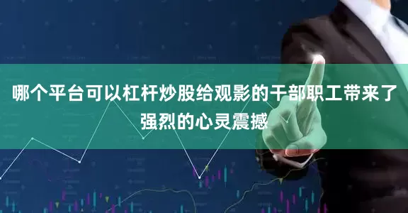 哪个平台可以杠杆炒股给观影的干部职工带来了强烈的心灵震撼