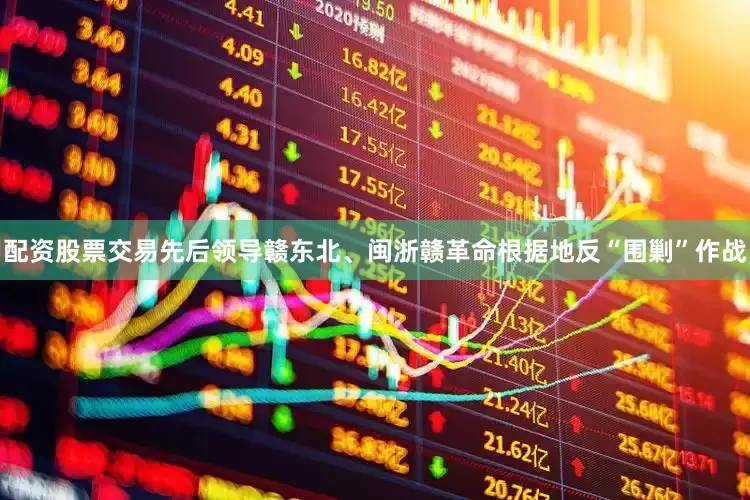 配资股票交易先后领导赣东北、闽浙赣革命根据地反“围剿”作战