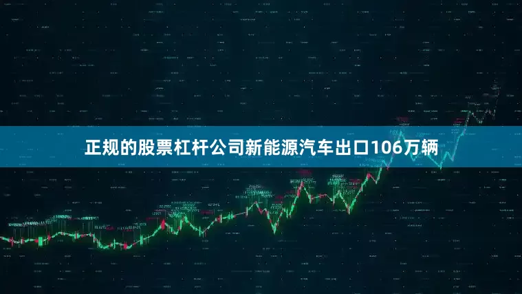 正规的股票杠杆公司新能源汽车出口106万辆