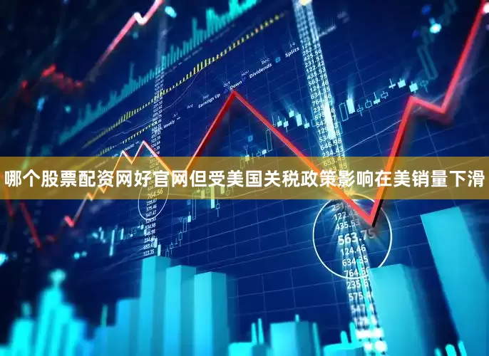 哪个股票配资网好官网但受美国关税政策影响在美销量下滑