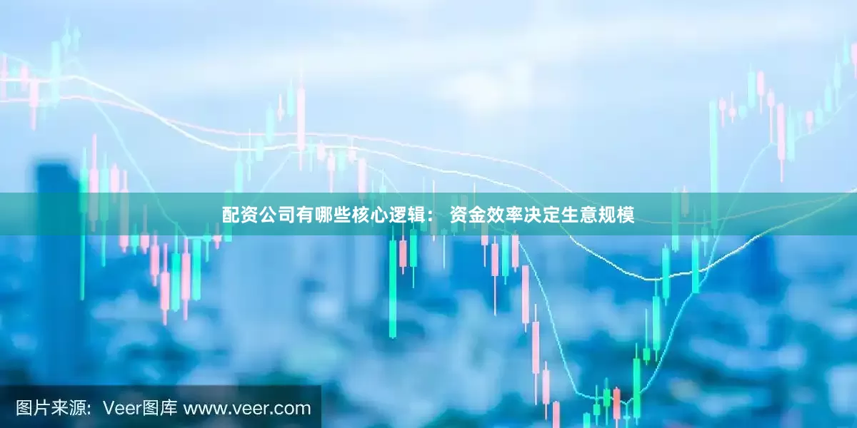 配资公司有哪些核心逻辑： 资金效率决定生意规模
